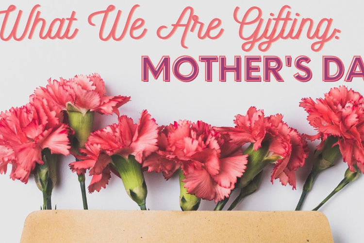 What We Are Gifting: Mother's Day