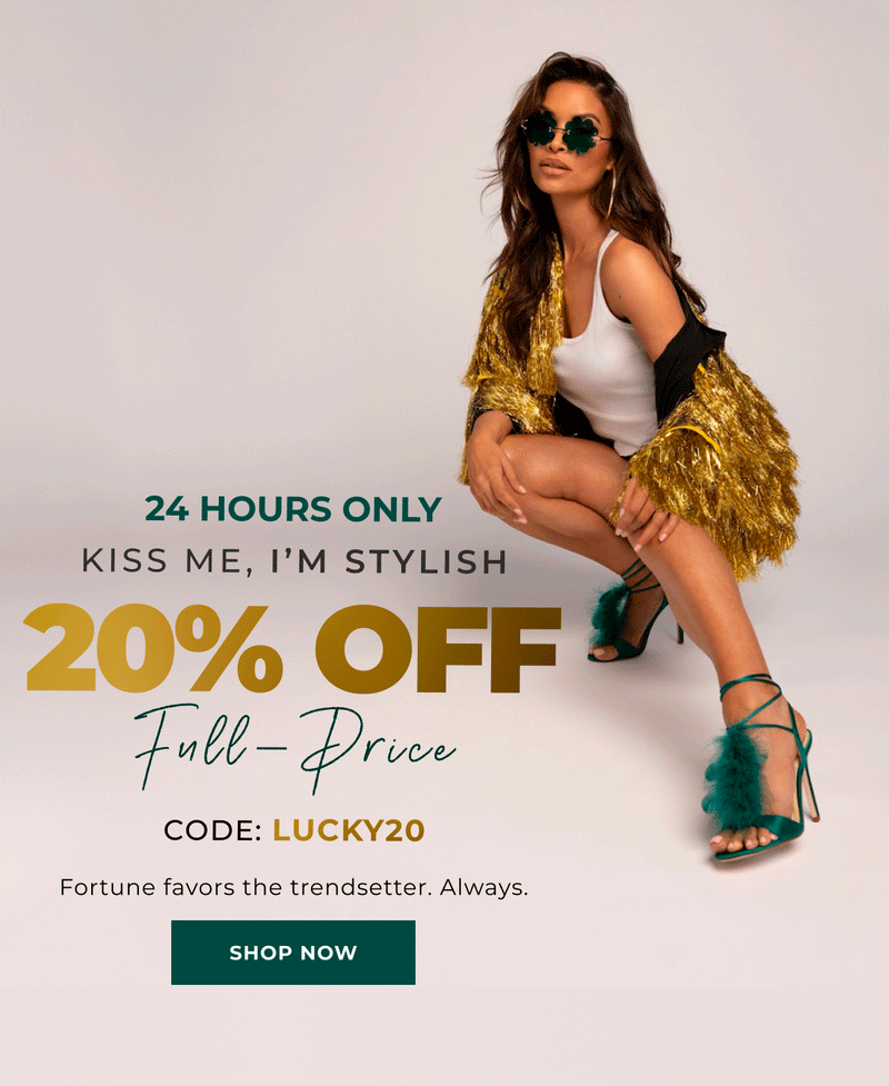 24 HOURS ONLY. KISS ME, I’M STYLISH. 20% OFF Full-Price. CODE: LUCKY20. Fortune favors the trendsetter. Always.
SHOP NOW