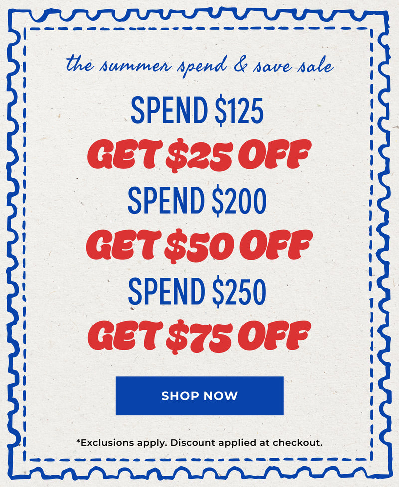 the summer spend & save sale.SPEND $125 GET $25 OFF, SPEND $200 GET $50 OFF, SPEND $250 GET $75 OFF SHOP THE SALE Exclusions apply. Discount applied at checkout.